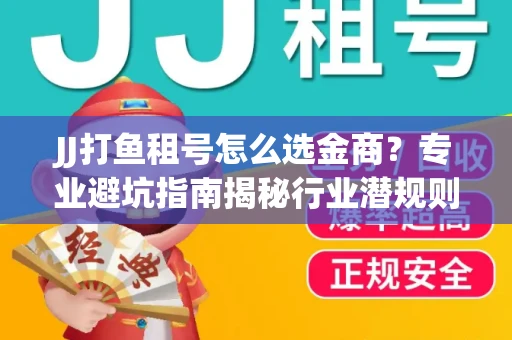 JJ打鱼租号怎么选金商？专业避坑指南揭秘行业潜规则
