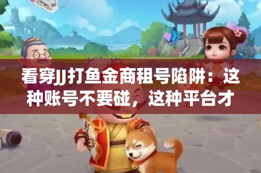 看穿JJ打鱼金商租号陷阱：这种账号不要碰，这种平台才靠谱